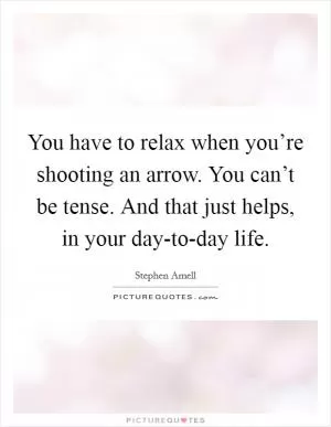 You have to relax when you’re shooting an arrow. You can’t be tense. And that just helps, in your day-to-day life Picture Quote #1