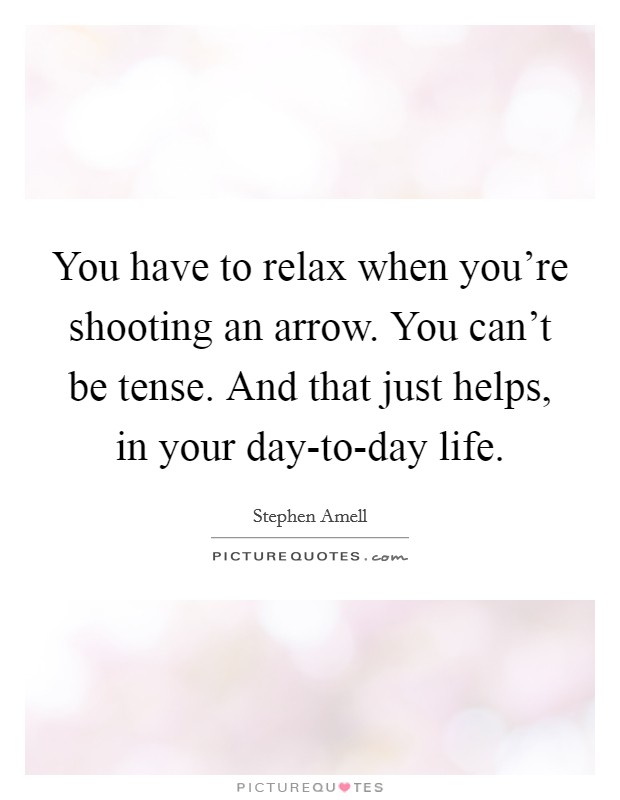 You have to relax when you're shooting an arrow. You can't be tense. And that just helps, in your day-to-day life Picture Quote #1