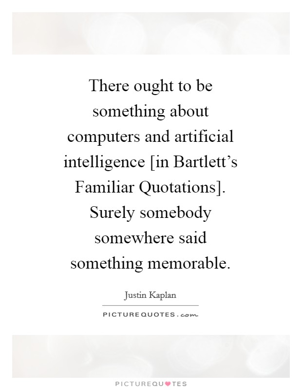 There ought to be something about computers and artificial intelligence [in Bartlett's Familiar Quotations]. Surely somebody somewhere said something memorable Picture Quote #1