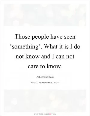 Those people have seen ‘something’. What it is I do not know and I can not care to know Picture Quote #1