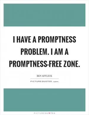 I have a promptness problem. I am a promptness-free zone Picture Quote #1