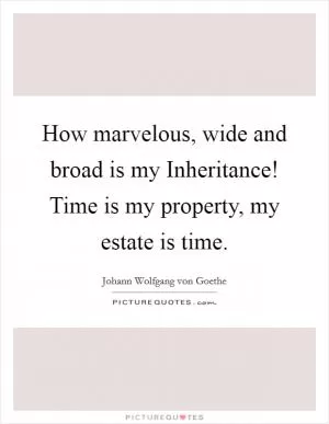How marvelous, wide and broad is my Inheritance! Time is my property, my estate is time Picture Quote #1