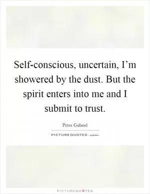 Self-conscious, uncertain, I’m showered by the dust. But the spirit enters into me and I submit to trust Picture Quote #1
