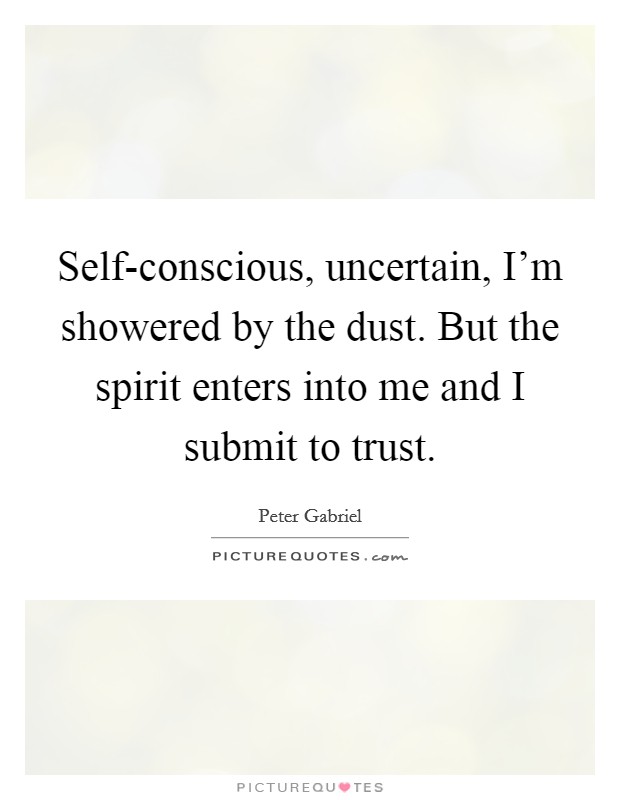 Self-conscious, uncertain, I'm showered by the dust. But the spirit enters into me and I submit to trust Picture Quote #1