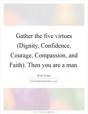 Gather the five virtues (Dignity, Confidence, Courage, Compassion, and Faith). Then you are a man Picture Quote #1