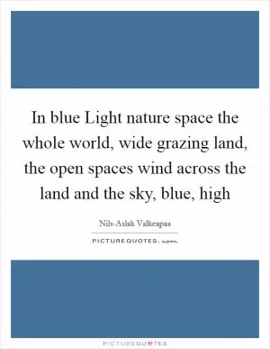 In blue Light nature space the whole world, wide grazing land, the open spaces wind across the land and the sky, blue, high Picture Quote #1