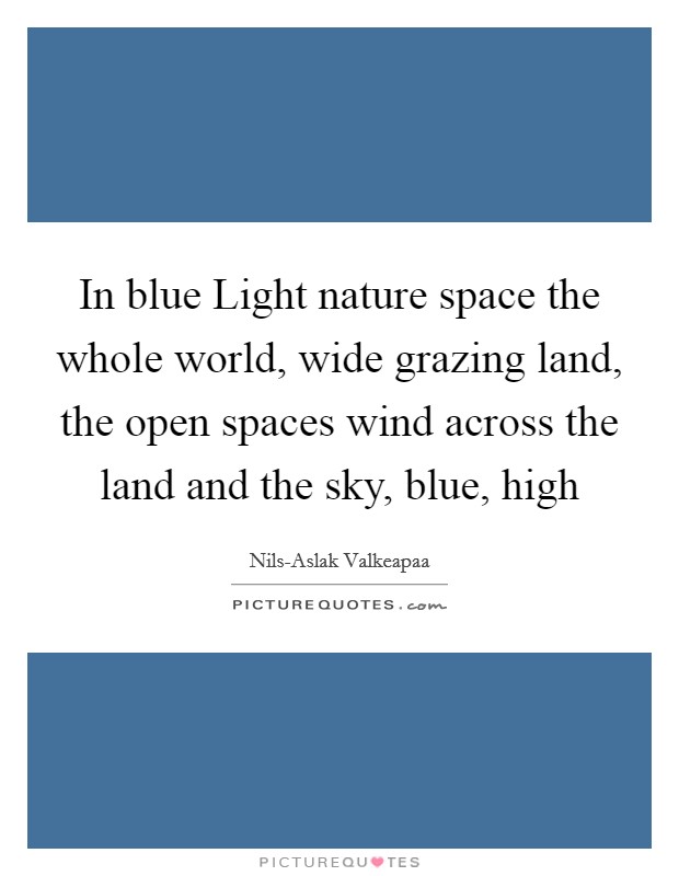 In blue Light nature space the whole world, wide grazing land, the open spaces wind across the land and the sky, blue, high Picture Quote #1