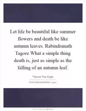 Let life be beautiful like summer flowers and death be like autumn leaves. Rabindranath Tagore What a simple thing death is, just as simple as the falling of an autumn leaf Picture Quote #1