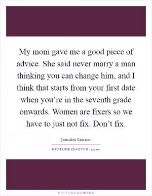 My mom gave me a good piece of advice. She said never marry a man thinking you can change him, and I think that starts from your first date when you’re in the seventh grade onwards. Women are fixers so we have to just not fix. Don’t fix Picture Quote #1