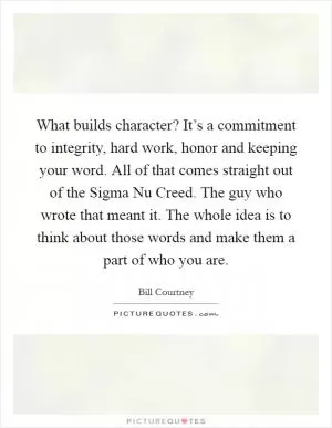 What builds character? It’s a commitment to integrity, hard work, honor and keeping your word. All of that comes straight out of the Sigma Nu Creed. The guy who wrote that meant it. The whole idea is to think about those words and make them a part of who you are Picture Quote #1
