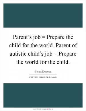 Parent’s job = Prepare the child for the world. Parent of autistic child’s job = Prepare the world for the child Picture Quote #1