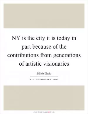 NY is the city it is today in part because of the contributions from generations of artistic visionaries Picture Quote #1