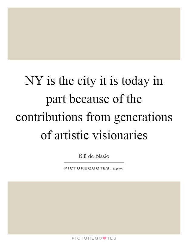 NY is the city it is today in part because of the contributions from generations of artistic visionaries Picture Quote #1