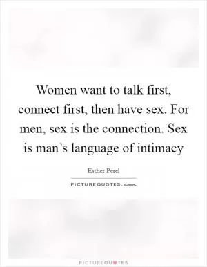 Women want to talk first, connect first, then have sex. For men, sex is the connection. Sex is man’s language of intimacy Picture Quote #1