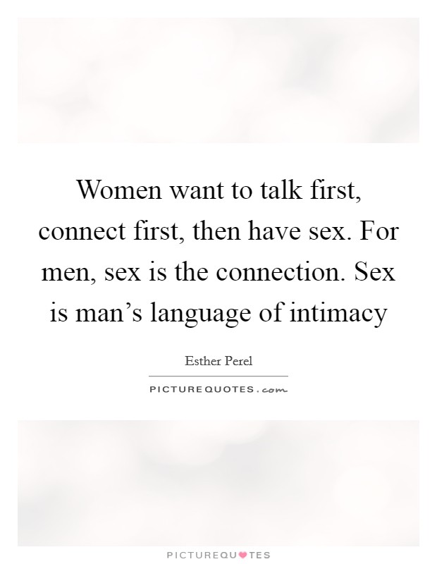 Women want to talk first, connect first, then have sex. For men, sex is the connection. Sex is man's language of intimacy Picture Quote #1