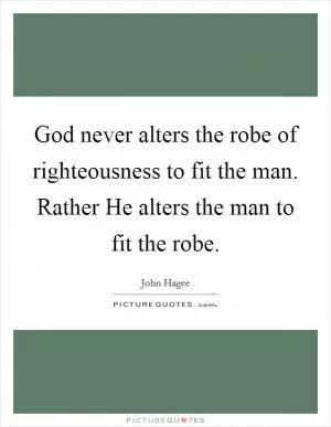 God never alters the robe of righteousness to fit the man. Rather He alters the man to fit the robe Picture Quote #1