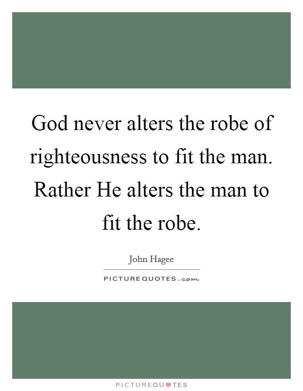 God never alters the robe of righteousness to fit the man. Rather He alters the man to fit the robe Picture Quote #1