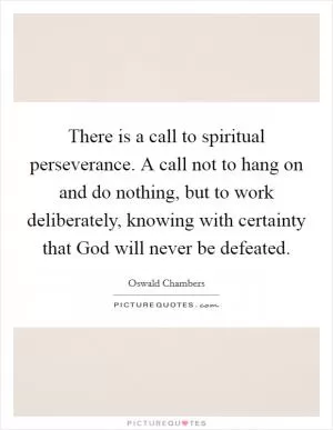 There is a call to spiritual perseverance. A call not to hang on and do nothing, but to work deliberately, knowing with certainty that God will never be defeated Picture Quote #1