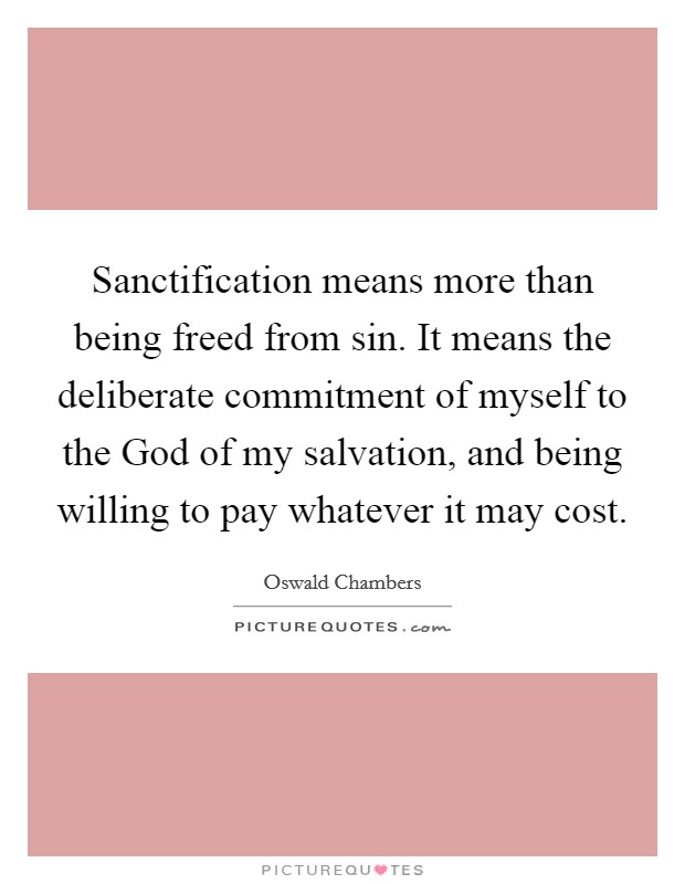 Sanctification means more than being freed from sin. It means the deliberate commitment of myself to the God of my salvation, and being willing to pay whatever it may cost Picture Quote #1