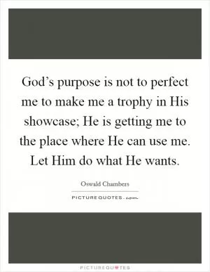 God’s purpose is not to perfect me to make me a trophy in His showcase; He is getting me to the place where He can use me. Let Him do what He wants Picture Quote #1