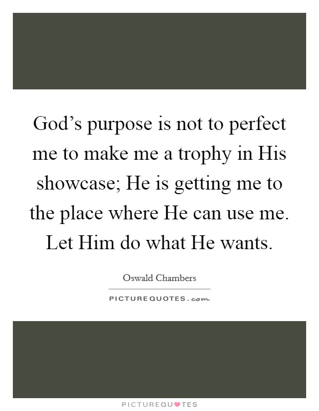 God's purpose is not to perfect me to make me a trophy in His showcase; He is getting me to the place where He can use me. Let Him do what He wants Picture Quote #1