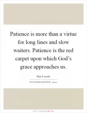 Patience is more than a virtue for long lines and slow waiters. Patience is the red carpet upon which God’s grace approaches us Picture Quote #1