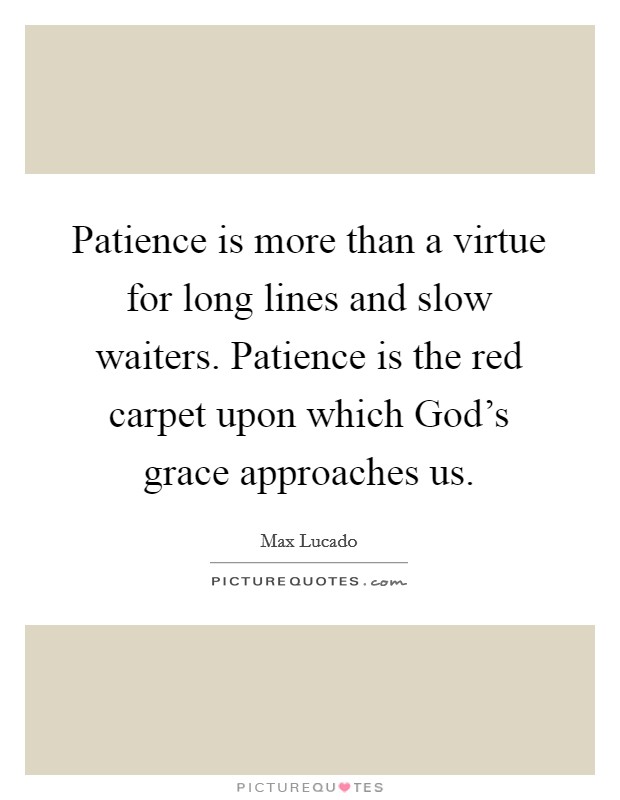 Patience is more than a virtue for long lines and slow waiters. Patience is the red carpet upon which God's grace approaches us Picture Quote #1