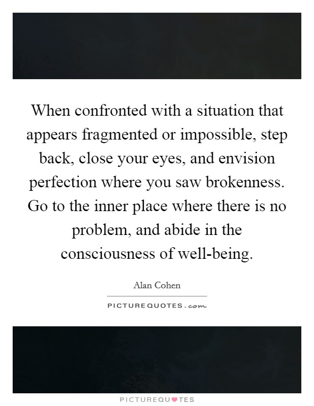 When confronted with a situation that appears fragmented or impossible, step back, close your eyes, and envision perfection where you saw brokenness. Go to the inner place where there is no problem, and abide in the consciousness of well-being Picture Quote #1