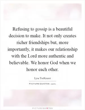 Refusing to gossip is a beautiful decision to make. It not only creates richer friendships but, more importantly, it makes our relationship with the Lord more authentic and believable. We honor God when we honor each other Picture Quote #1