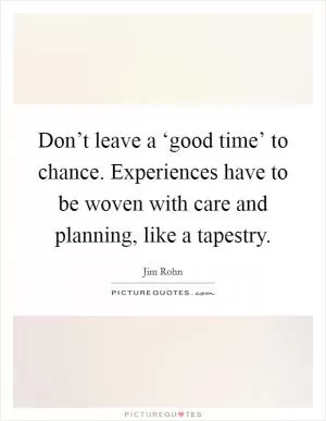 Don’t leave a ‘good time’ to chance. Experiences have to be woven with care and planning, like a tapestry Picture Quote #1