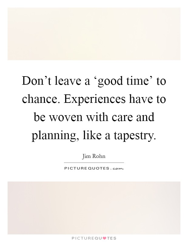 Don't leave a ‘good time' to chance. Experiences have to be woven with care and planning, like a tapestry Picture Quote #1