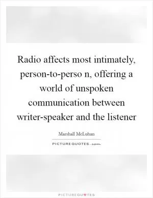 Radio affects most intimately, person-to-perso n, offering a world of unspoken communication between writer-speaker and the listener Picture Quote #1