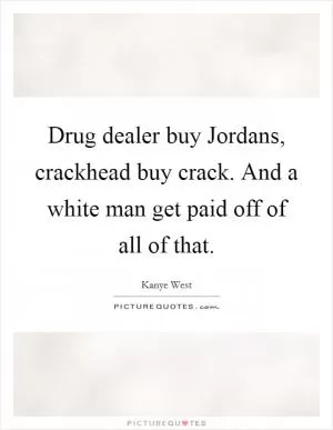 Drug dealer buy Jordans, crackhead buy crack. And a white man get paid off of all of that Picture Quote #1