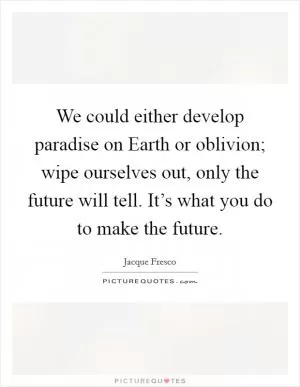 We could either develop paradise on Earth or oblivion; wipe ourselves out, only the future will tell. It’s what you do to make the future Picture Quote #1