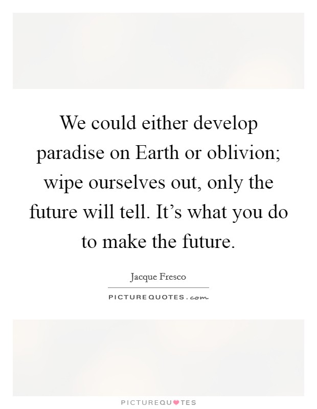 We could either develop paradise on Earth or oblivion; wipe ourselves out, only the future will tell. It's what you do to make the future Picture Quote #1