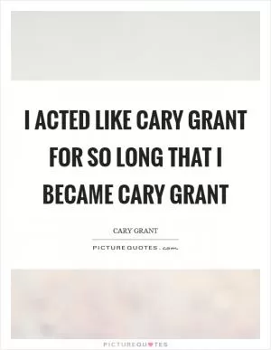 I acted like Cary Grant for so long that I became Cary Grant Picture Quote #1