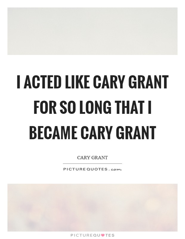I acted like Cary Grant for so long that I became Cary Grant Picture Quote #1