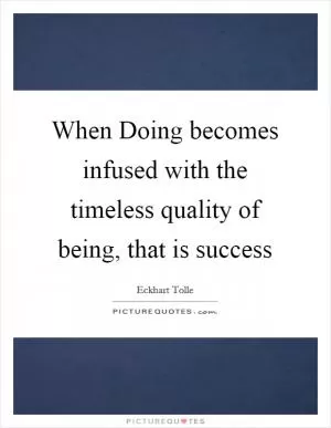 When Doing becomes infused with the timeless quality of being, that is success Picture Quote #1