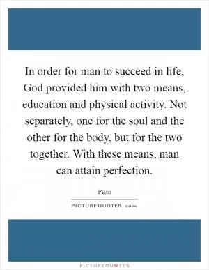In order for man to succeed in life, God provided him with two means, education and physical activity. Not separately, one for the soul and the other for the body, but for the two together. With these means, man can attain perfection Picture Quote #1