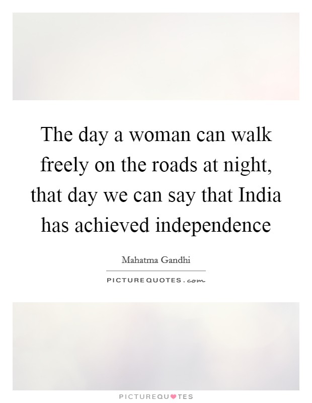 The day a woman can walk freely on the roads at night, that day we can say that India has achieved independence Picture Quote #1