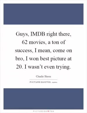 Guys, IMDB right there, 62 movies, a ton of success, I mean, come on bro, I won best picture at 20. I wasn’t even trying Picture Quote #1