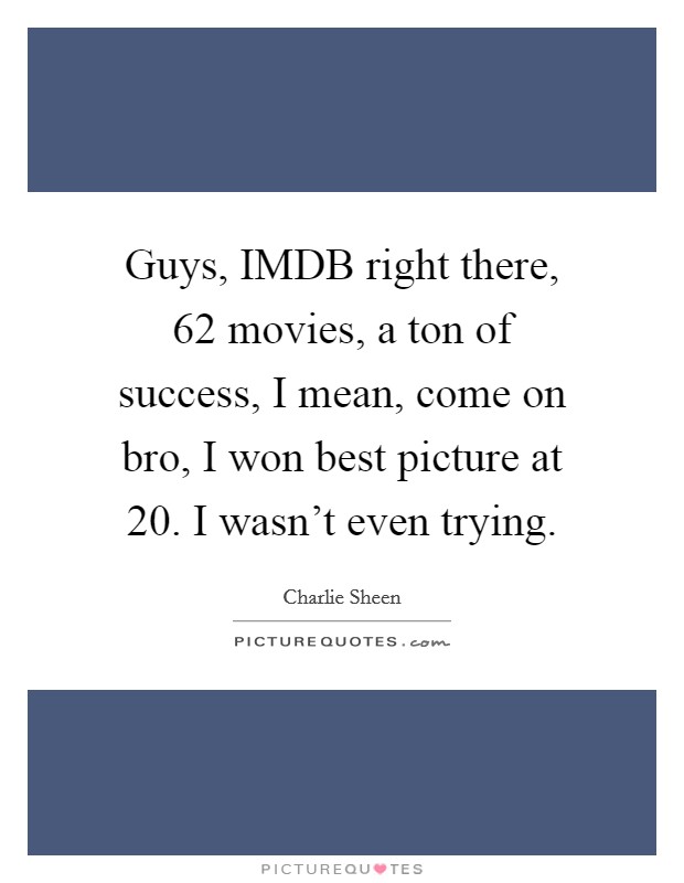 Guys, IMDB right there, 62 movies, a ton of success, I mean, come on bro, I won best picture at 20. I wasn't even trying Picture Quote #1
