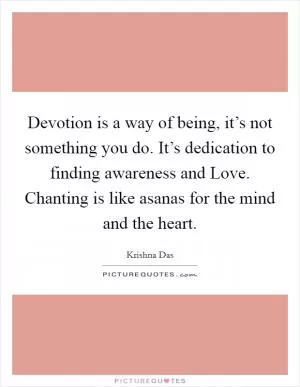 Devotion is a way of being, it’s not something you do. It’s dedication to finding awareness and Love. Chanting is like asanas for the mind and the heart Picture Quote #1