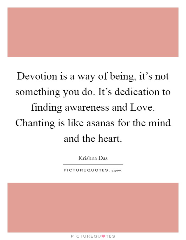 Devotion is a way of being, it's not something you do. It's dedication to finding awareness and Love. Chanting is like asanas for the mind and the heart Picture Quote #1