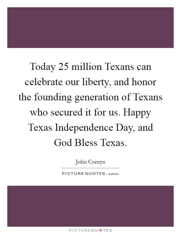 Today 25 million Texans can celebrate our liberty, and honor the founding generation of Texans who secured it for us. Happy Texas Independence Day, and God Bless Texas Picture Quote #1