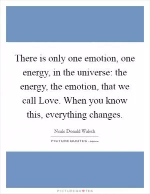 There is only one emotion, one energy, in the universe: the energy, the emotion, that we call Love. When you know this, everything changes Picture Quote #1