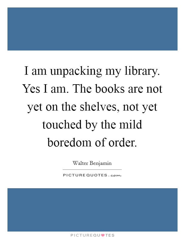 I am unpacking my library. Yes I am. The books are not yet on the shelves, not yet touched by the mild boredom of order Picture Quote #1