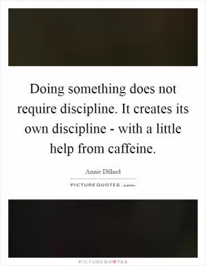 Doing something does not require discipline. It creates its own discipline - with a little help from caffeine Picture Quote #1