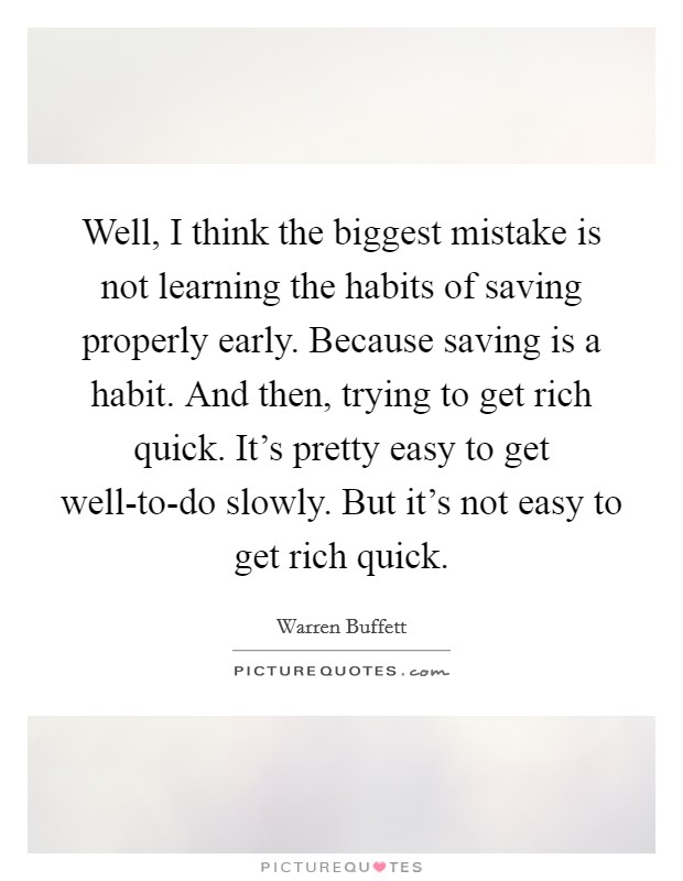 Well, I think the biggest mistake is not learning the habits of saving properly early. Because saving is a habit. And then, trying to get rich quick. It's pretty easy to get well-to-do slowly. But it's not easy to get rich quick Picture Quote #1