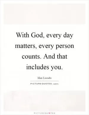 With God, every day matters, every person counts. And that includes you Picture Quote #1